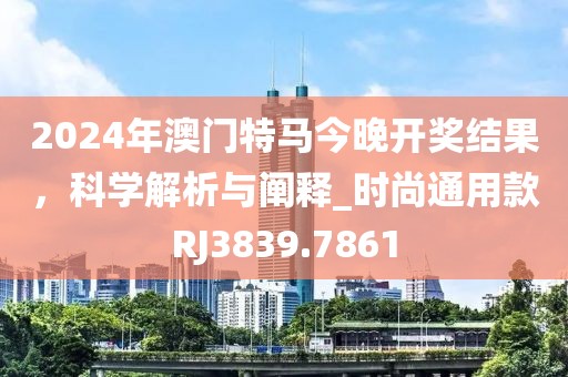 2024年澳门特马今晚开奖结果，科学解析与阐释_时尚通用款RJ3839.7861