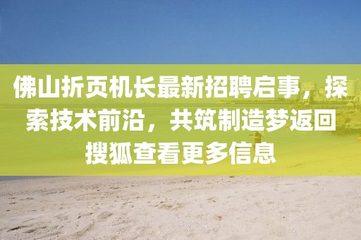 佛山折页机长最新招聘启事，探索技术前沿，共筑制造梦返回搜狐查看更多信息