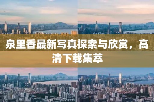 泉里香最新写真探索与欣赏，高清下载集萃
