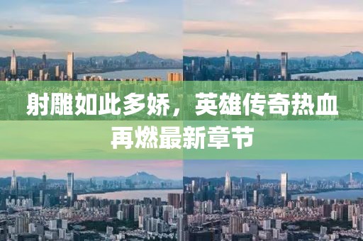 射雕如此多娇，英雄传奇热血再燃最新章节