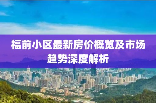 福前小区最新房价概览及市场趋势深度解析