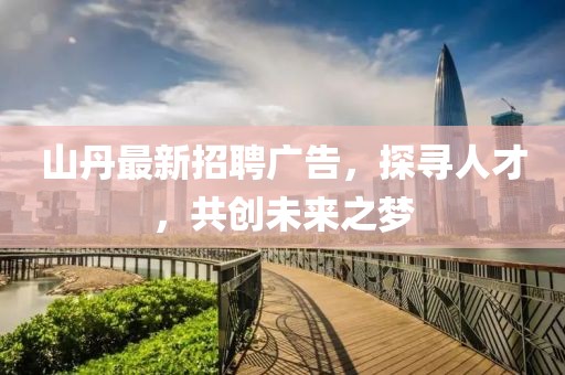 山丹最新招聘广告，探寻人才，共创未来之梦