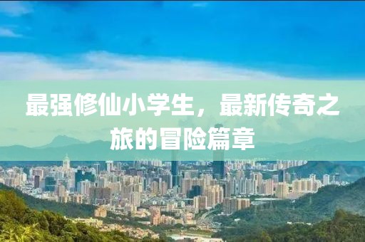 最强修仙小学生，最新传奇之旅的冒险篇章