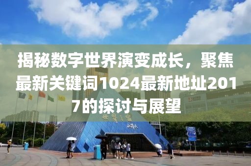 揭秘数字世界演变成长，聚焦最新关键词1024最新地址2017的探讨与展望