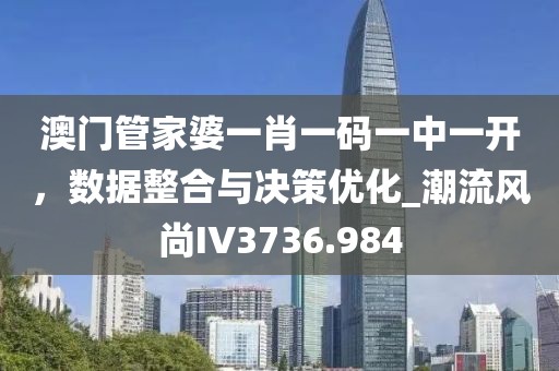 澳门管家婆一肖一码一中一开，数据整合与决策优化_潮流风尚IV3736.984