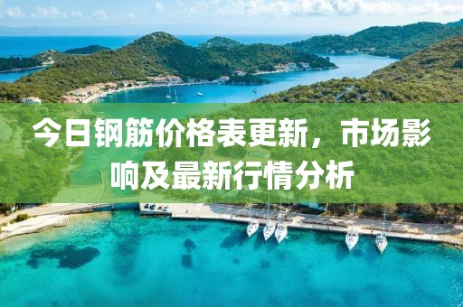 今日钢筋价格表更新，市场影响及最新行情分析