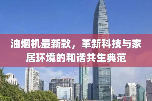 油烟机最新款，革新科技与家居环境的和谐共生典范