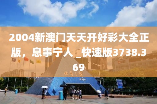2004新澳门天天开好彩大全正版，息事宁人 _快速版3738.369