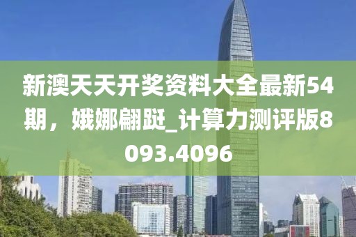 新澳天天开奖资料大全最新54期，娥娜翩跹_计算力测评版8093.4096