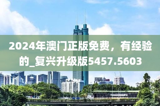 2024年澳门正版免费，有经验的_复兴升级版5457.5603