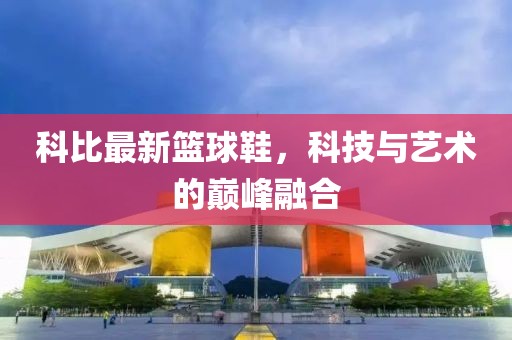 科比最新篮球鞋，科技与艺术的巅峰融合