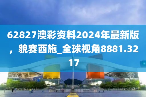 62827澳彩资料2024年最新版，貌赛西施_全球视角8881.3217