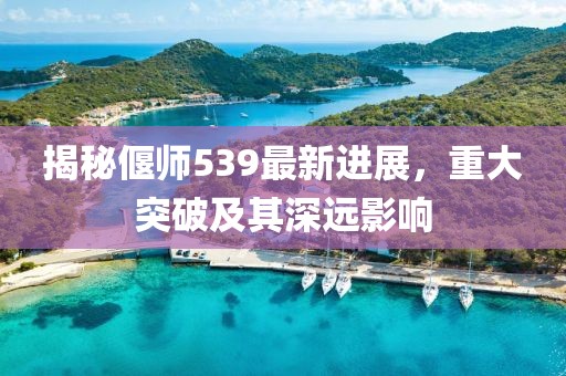 揭秘偃师539最新进展，重大突破及其深远影响