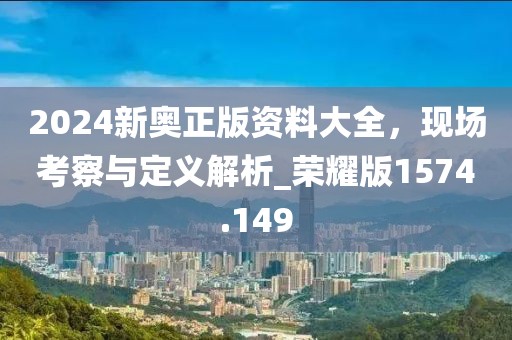 2024新奥正版资料大全，现场考察与定义解析_荣耀版1574.149