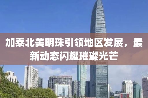 加泰北美明珠引领地区发展，最新动态闪耀璀璨光芒