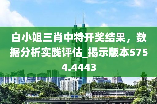 白小姐三肖中特开奖结果，数据分析实践评估_揭示版本5754.4443