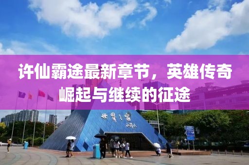 许仙霸途最新章节，英雄传奇崛起与继续的征途