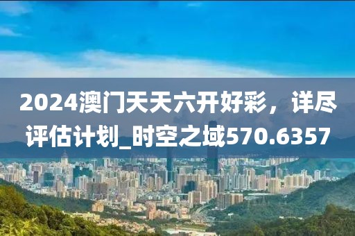 2024澳门天天六开好彩，详尽评估计划_时空之域570.6357