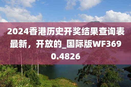 2024香港历史开奖结果查询表最新，开放的_国际版WF3690.4826