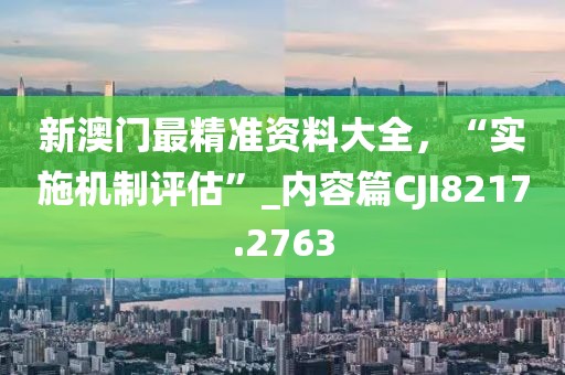 新澳门最精准资料大全，“实施机制评估”_内容篇CJI8217.2763