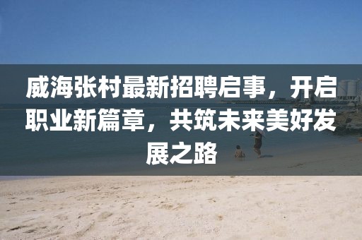 威海张村最新招聘启事，开启职业新篇章，共筑未来美好发展之路