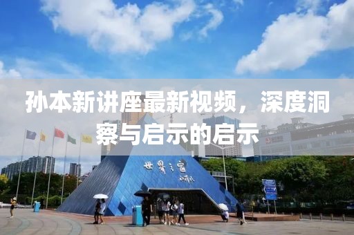 孙本新讲座最新视频，深度洞察与启示的启示