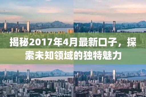 揭秘2017年4月最新口子，探索未知领域的独特魅力