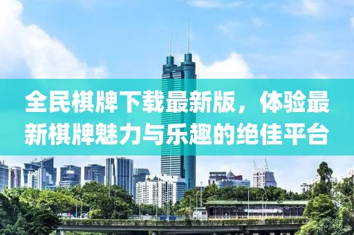 全民棋牌下载最新版，体验最新棋牌魅力与乐趣的绝佳平台