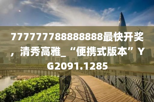 777777788888888最快开奖，清秀高雅_“便携式版本”YG2091.1285