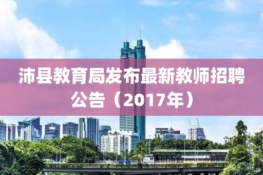 沛县教育局发布最新教师招聘公告（2017年）