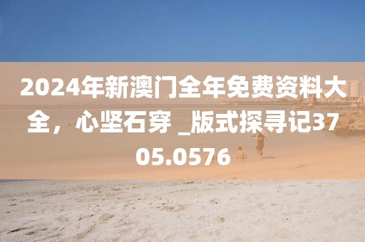 2024年新澳门全年免费资料大全，心坚石穿 _版式探寻记3705.0576