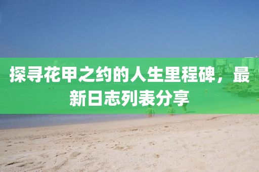 探寻花甲之约的人生里程碑，最新日志列表分享