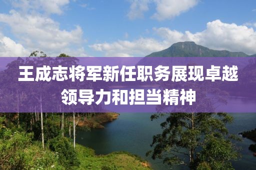 王成志将军新任职务展现卓越领导力和担当精神