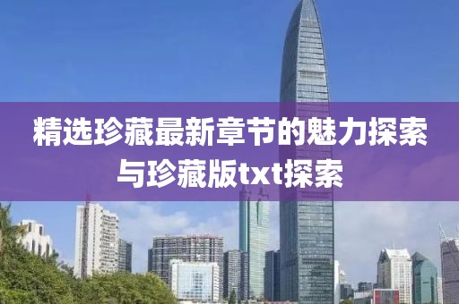 精选珍藏最新章节的魅力探索与珍藏版txt探索