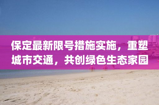 保定最新限号措施实施，重塑城市交通，共创绿色生态家园