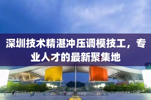 深圳技术精湛冲压调模技工，专业人才的最新聚集地