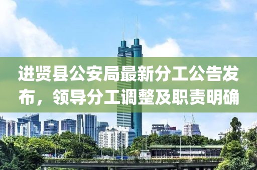 进贤县公安局最新分工公告发布，领导分工调整及职责明确