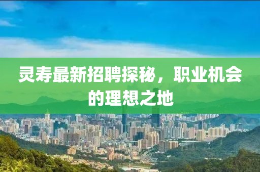 灵寿最新招聘探秘，职业机会的理想之地