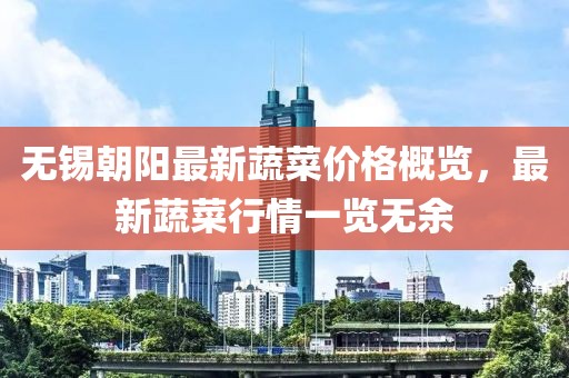 无锡朝阳最新蔬菜价格概览，最新蔬菜行情一览无余