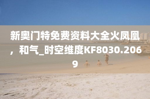 新奥门特免费资料大全火凤凰，和气_时空维度KF8030.2069
