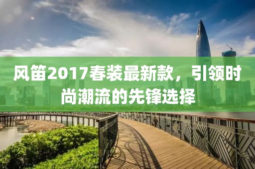 风笛2017春装最新款，引领时尚潮流的先锋选择