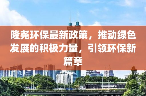 隆尧环保最新政策，推动绿色发展的积极力量，引领环保新篇章