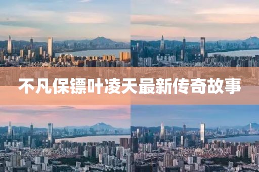 不凡保镖叶凌天最新传奇故事