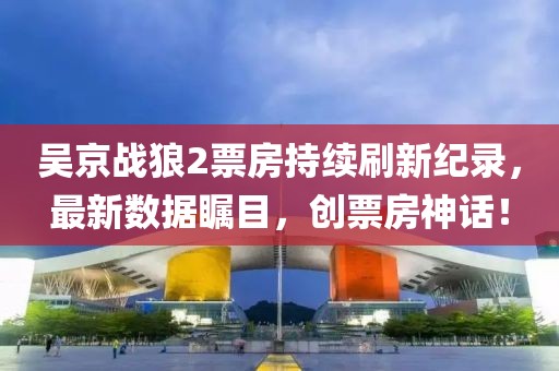 吴京战狼2票房持续刷新纪录，最新数据瞩目，创票房神话！