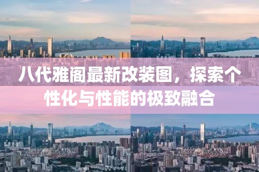 八代雅阁最新改装图，探索个性化与性能的极致融合