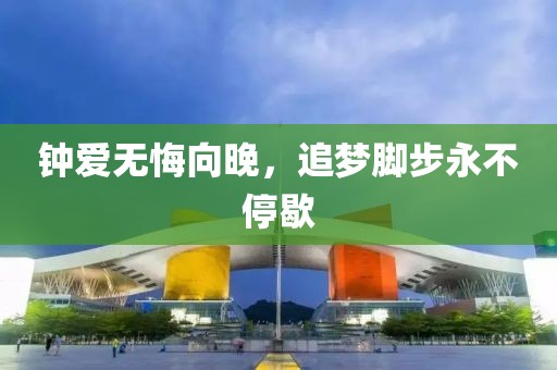 钟爱无悔向晚，追梦脚步永不停歇