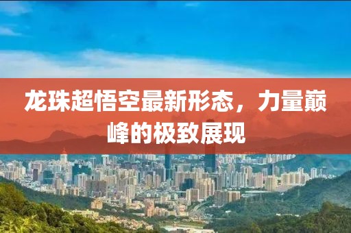 龙珠超悟空最新形态，力量巅峰的极致展现