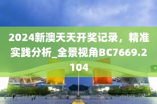 2024新澳天天开奖记录，精准实践分析_全景视角BC7669.2104