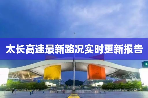 太长高速最新路况实时更新报告