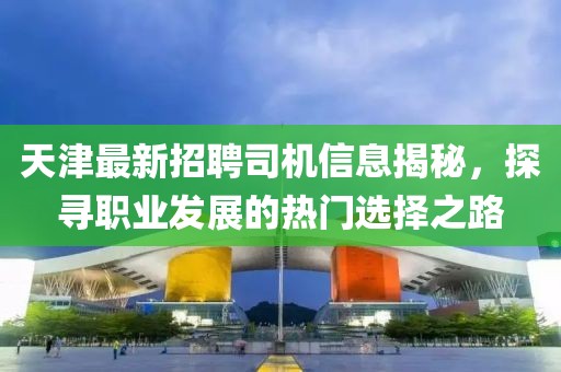 天津最新招聘司机信息揭秘，探寻职业发展的热门选择之路
